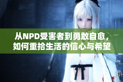 从NPD受害者到勇敢自愈，如何重拾生活的信心与希望