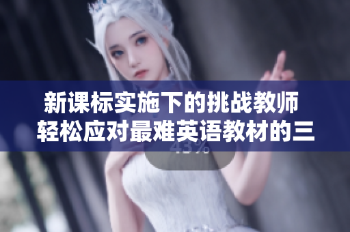 新课标实施下的挑战教师 轻松应对最难英语教材的三大策略