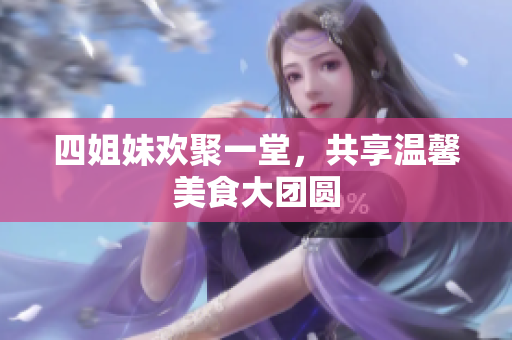 四姐妹欢聚一堂，共享温馨美食大团圆