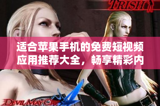 适合苹果手机的免费短视频应用推荐大全，畅享精彩内容