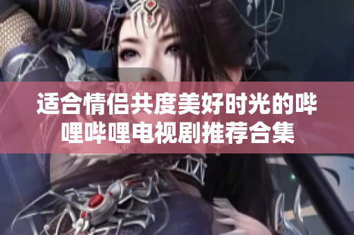 适合情侣共度美好时光的哔哩哔哩电视剧推荐合集