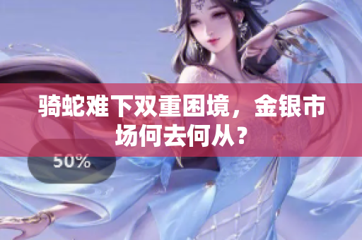 骑蛇难下双重困境，金银市场何去何从？
