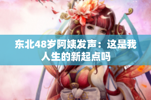 东北48岁阿姨发声：这是我人生的新起点吗