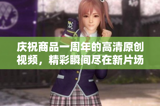 庆祝商品一周年的高清原创视频，精彩瞬间尽在新片场下载！