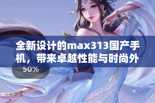 全新设计的max313国产手机，带来卓越性能与时尚外观