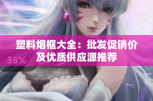 塑料烟框大全：批发促销价及优质供应源推荐
