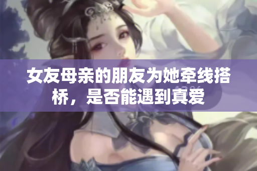 女友母亲的朋友为她牵线搭桥，是否能遇到真爱