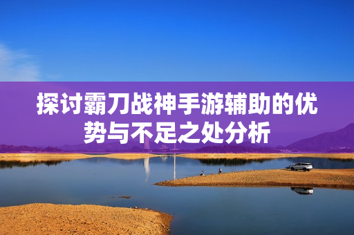 探讨霸刀战神手游辅助的优势与不足之处分析