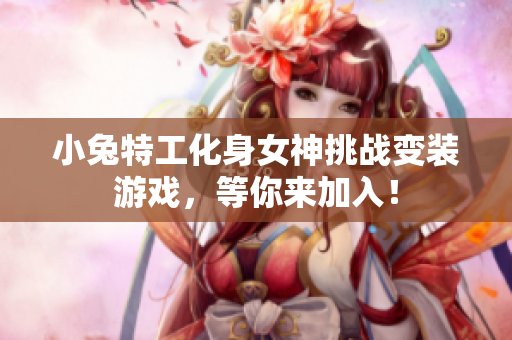 小兔特工化身女神挑战变装游戏，等你来加入！