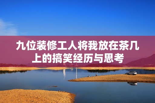 九位装修工人将我放在茶几上的搞笑经历与思考