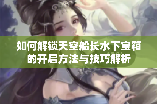 如何解锁天空船长水下宝箱的开启方法与技巧解析