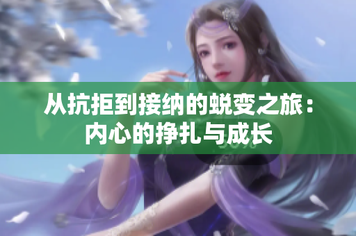 从抗拒到接纳的蜕变之旅：内心的挣扎与成长