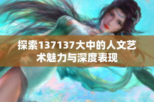 探索137137大中的人文艺术魅力与深度表现