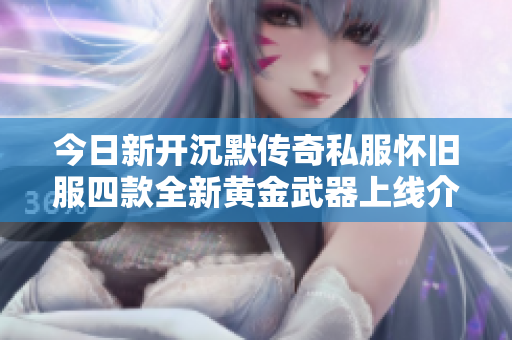 今日新开沉默传奇私服怀旧服四款全新黄金武器上线介绍