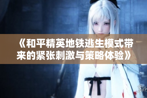 《和平精英地铁逃生模式带来的紧张刺激与策略体验》