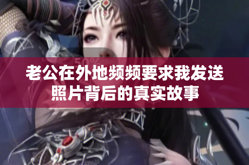 老公在外地频频要求我发送照片背后的真实故事