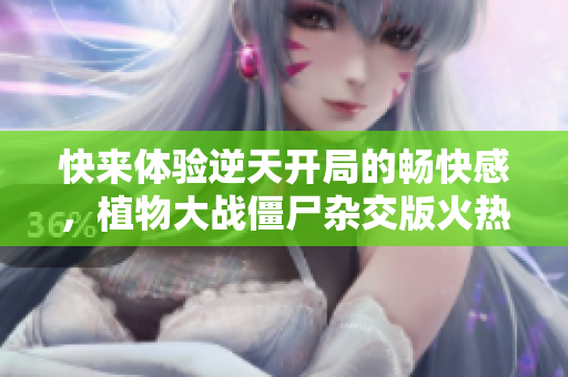 快来体验逆天开局的畅快感，植物大战僵尸杂交版火热上线！