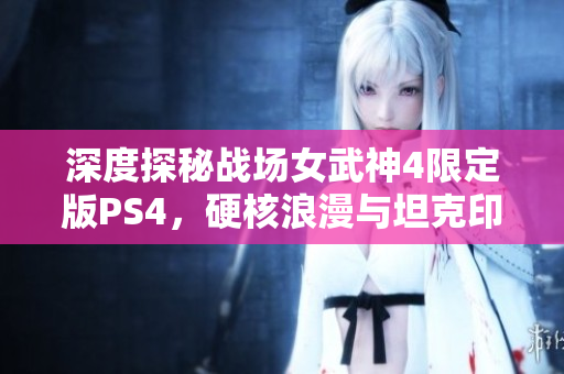 深度探秘战场女武神4限定版PS4，硬核浪漫与坦克印花的完美结合