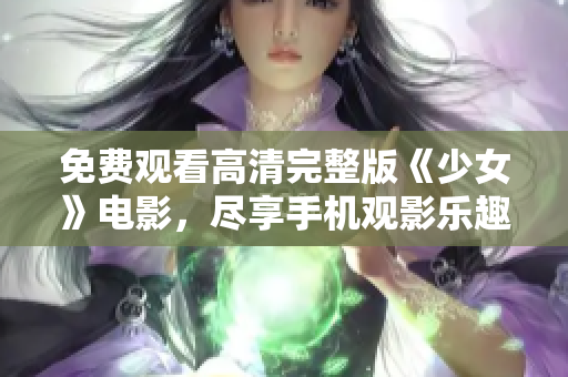 免费观看高清完整版《少女》电影，尽享手机观影乐趣