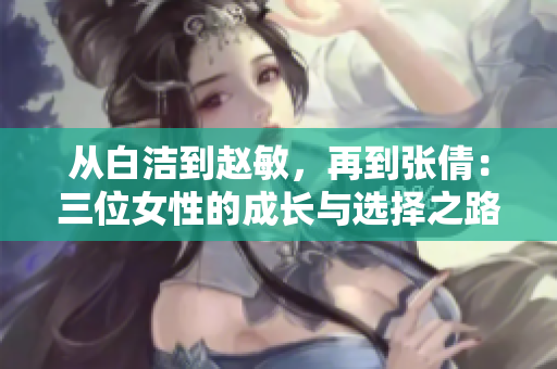 从白洁到赵敏，再到张倩：三位女性的成长与选择之路