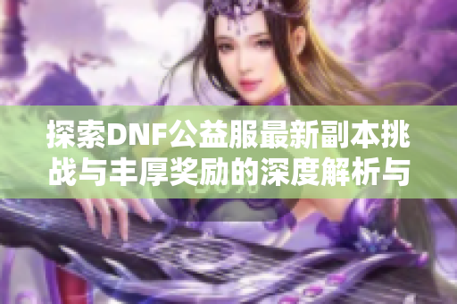 探索DNF公益服最新副本挑战与丰厚奖励的深度解析与推荐