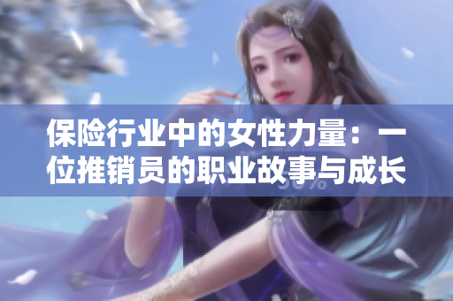 保险行业中的女性力量：一位推销员的职业故事与成长经历