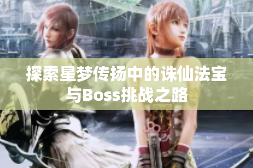 探索星梦传扬中的诛仙法宝与Boss挑战之路