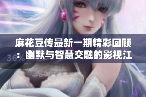 麻花豆传最新一期精彩回顾：幽默与智慧交融的影视江湖