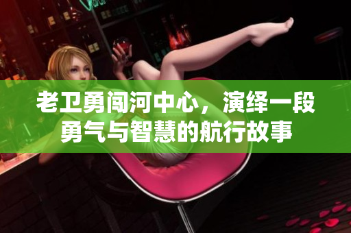 老卫勇闯河中心，演绎一段勇气与智慧的航行故事