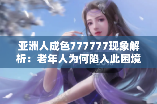 亚洲人成色777777现象解析：老年人为何陷入此困境