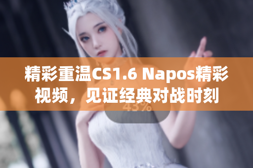 精彩重温CS1.6 Napos精彩视频，见证经典对战时刻