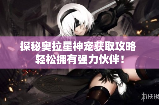 探秘奥拉星神宠获取攻略 轻松拥有强力伙伴！