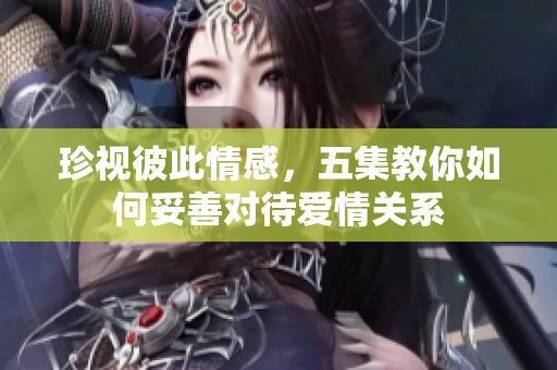 珍视彼此情感，五集教你如何妥善对待爱情关系