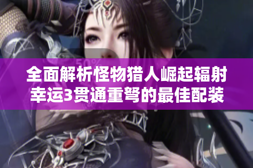 全面解析怪物猎人崛起辐射幸运3贯通重弩的最佳配装方案