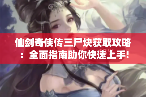 仙剑奇侠传三尸块获取攻略：全面指南助你快速上手!