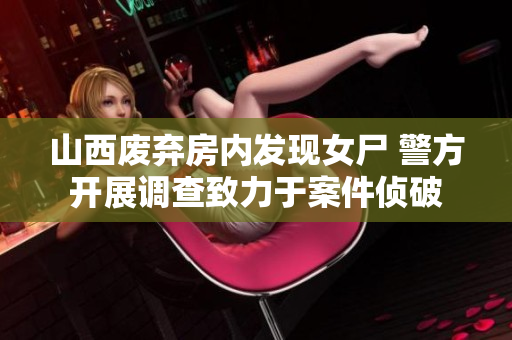 山西废弃房内发现女尸 警方开展调查致力于案件侦破