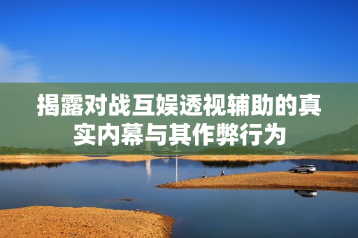 揭露对战互娱透视辅助的真实内幕与其作弊行为
