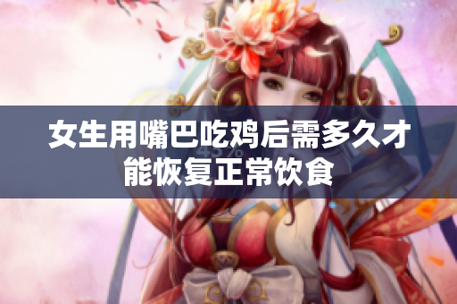 女生用嘴巴吃鸡后需多久才能恢复正常饮食