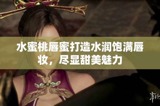 水蜜桃唇蜜打造水润饱满唇妆，尽显甜美魅力