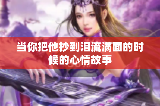 当你把他抄到泪流满面的时候的心情故事