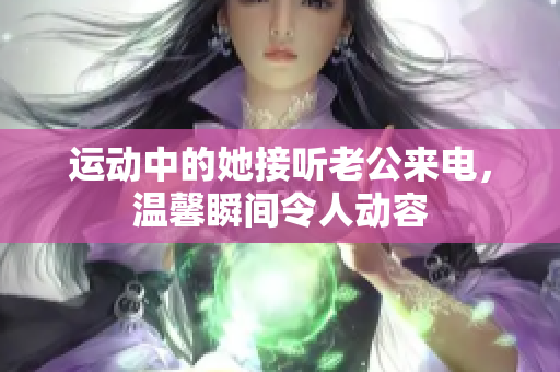 运动中的她接听老公来电，温馨瞬间令人动容