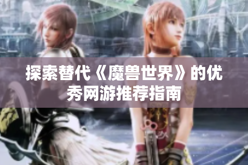 探索替代《魔兽世界》的优秀网游推荐指南