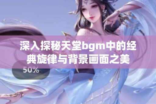 深入探秘天堂bgm中的经典旋律与背景画面之美