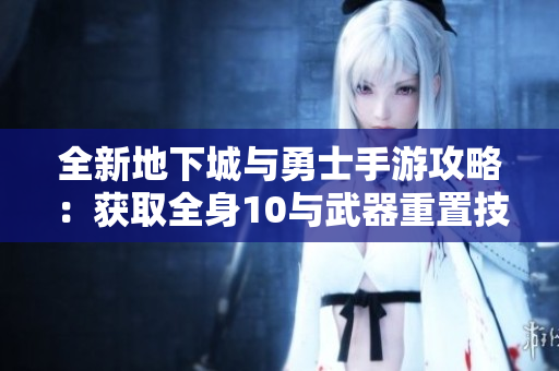 全新地下城与勇士手游攻略：获取全身10与武器重置技巧解析