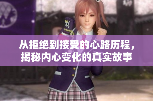 从拒绝到接受的心路历程，揭秘内心变化的真实故事