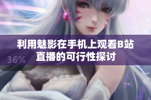 利用魅影在手机上观看B站直播的可行性探讨