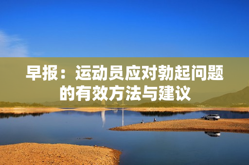 早报：运动员应对勃起问题的有效方法与建议