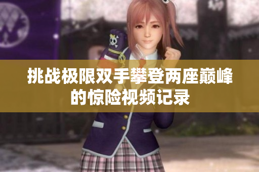 挑战极限双手攀登两座巅峰的惊险视频记录