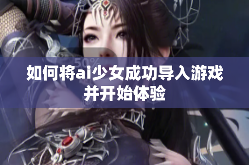如何将ai少女成功导入游戏并开始体验
