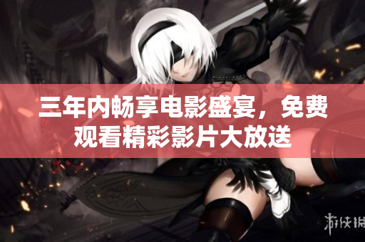 三年内畅享电影盛宴，免费观看精彩影片大放送